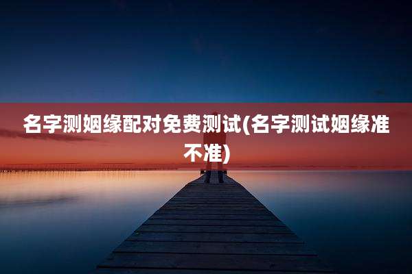 名字测姻缘配对免费测试(名字测试姻缘准不准)