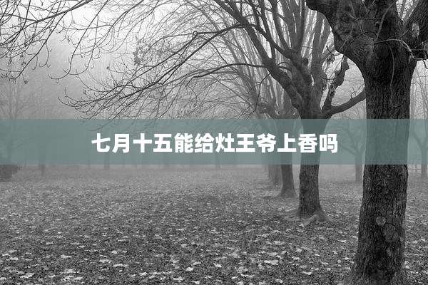 七月十五能给灶王爷上香吗