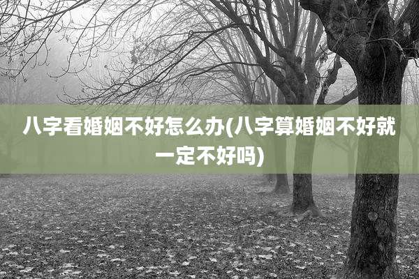 八字看婚姻不好怎么办(八字算婚姻不好就一定不好吗)