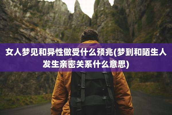 女人梦见和异性做受什么预兆(梦到和陌生人发生亲密关系什么意思)