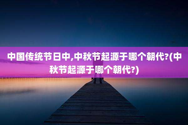 中国传统节日中,中秋节起源于哪个朝代?(中秋节起源于哪个朝代?)