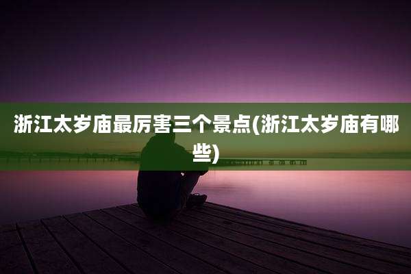 浙江太岁庙最厉害三个景点(浙江太岁庙有哪些)
