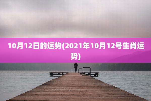 10月12日的运势(2021年10月12号生肖运势)