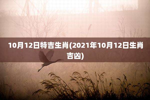 10月12日特吉生肖(2021年10月12日生肖吉凶)
