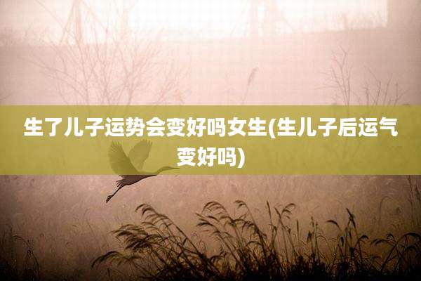 生了儿子运势会变好吗女生(生儿子后运气变好吗)