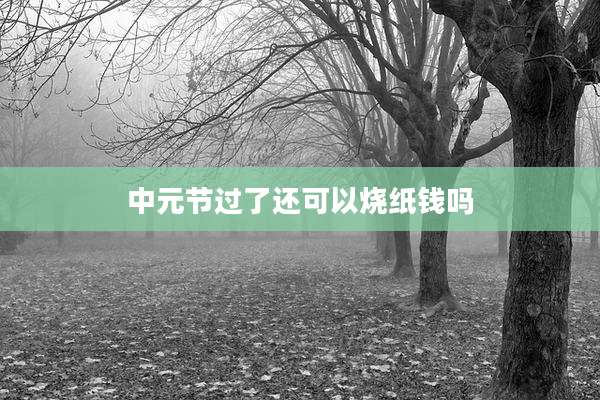 中元节过了还可以烧纸钱吗