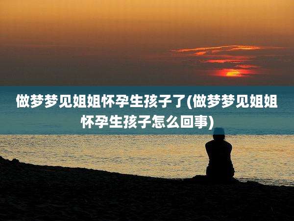 做梦梦见姐姐怀孕生孩子了(做梦梦见姐姐怀孕生孩子怎么回事)