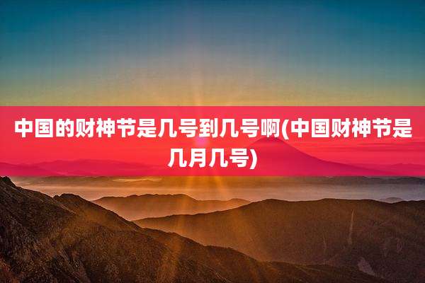 中国的财神节是几号到几号啊(中国财神节是几月几号)