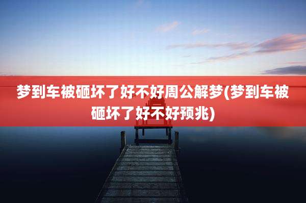 梦到车被砸坏了好不好周公解梦(梦到车被砸坏了好不好预兆)