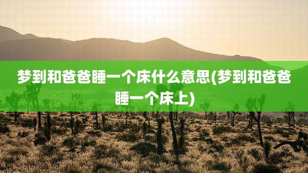 梦到和爸爸睡一个床什么意思(梦到和爸爸睡一个床上)
