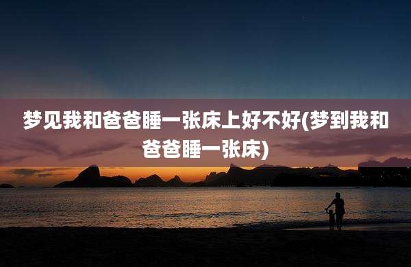 梦见我和爸爸睡一张床上好不好(梦到我和爸爸睡一张床)