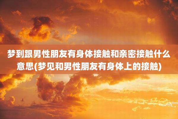 梦到跟男性朋友有身体接触和亲密接触什么意思(梦见和男性朋友有身体上的接触)