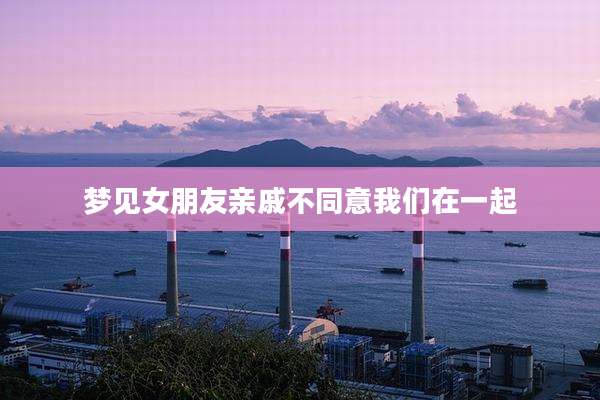 梦见女朋友亲戚不同意我们在一起