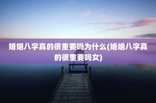 婚姻八字真的很重要吗为什么(婚姻八字真的很重要吗女)