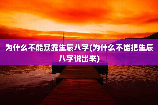 为什么不能暴露生辰八字(为什么不能把生辰八字说出来)
