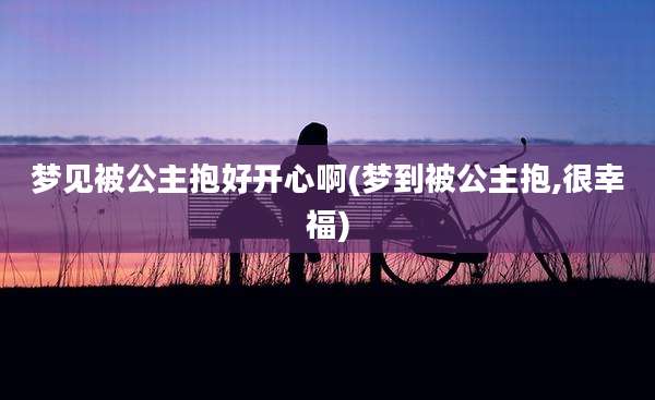 梦见被公主抱好开心啊(梦到被公主抱,很幸福)