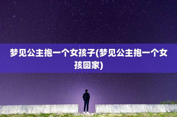 梦见公主抱一个女孩子(梦见公主抱一个女孩回家)
