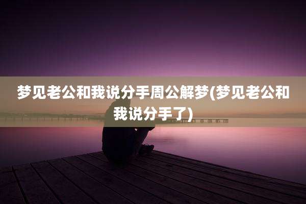 梦见老公和我说分手周公解梦(梦见老公和我说分手了)