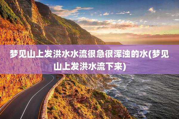 梦见山上发洪水水流很急很浑浊的水(梦见山上发洪水流下来)