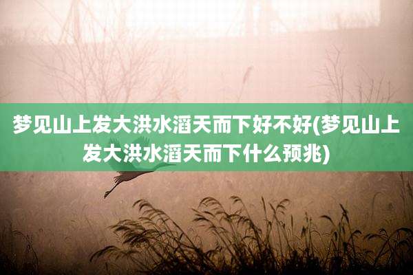梦见山上发大洪水滔天而下好不好(梦见山上发大洪水滔天而下什么预兆)