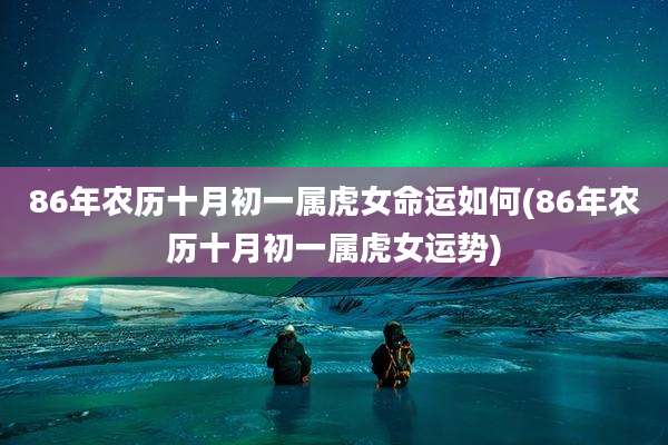 86年农历十月初一属虎女命运如何(86年农历十月初一属虎女运势)