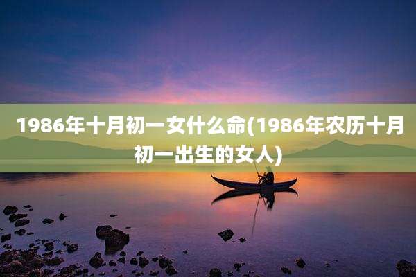 1986年十月初一女什么命(1986年农历十月初一出生的女人)