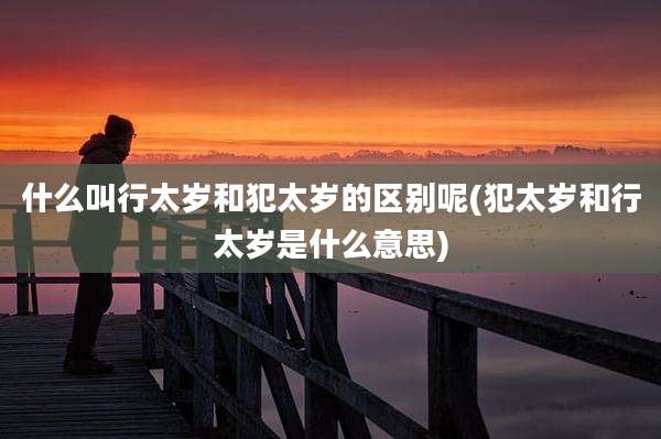 什么叫行太岁和犯太岁的区别呢(犯太岁和行太岁是什么意思)