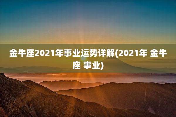 金牛座2021年事业运势详解(2021年 金牛座 事业)