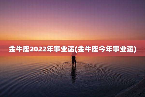 金牛座2022年事业运(金牛座今年事业运)