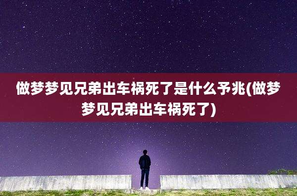 做梦梦见兄弟出车祸死了是什么予兆(做梦梦见兄弟出车祸死了)
