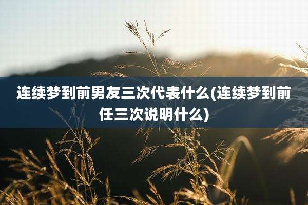 连续梦到前男友三次代表什么(连续梦到前任三次说明什么)