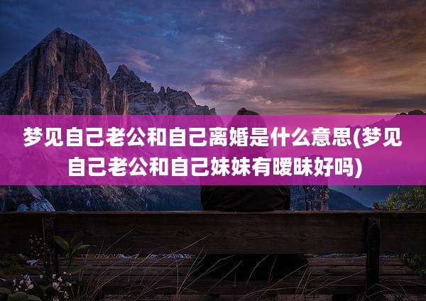 梦见自己老公和自己离婚是什么意思(梦见自己老公和自己妹妹有暧昧好吗)