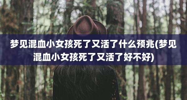 梦见混血小女孩死了又活了什么预兆(梦见混血小女孩死了又活了好不好)