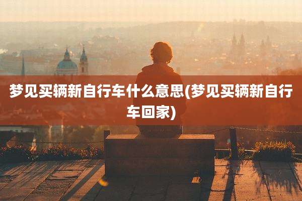 梦见买辆新自行车什么意思(梦见买辆新自行车回家)