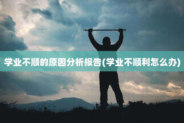 学业不顺的原因分析报告(学业不顺利怎么办)