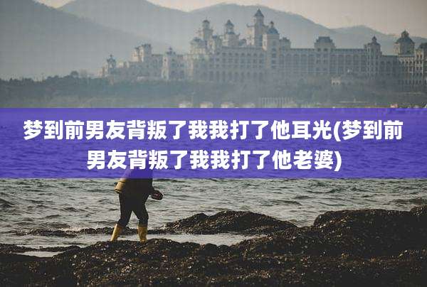 梦到前男友背叛了我我打了他耳光(梦到前男友背叛了我我打了他老婆)