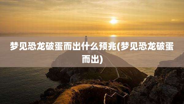 梦见恐龙破蛋而出什么预兆(梦见恐龙破蛋而出)