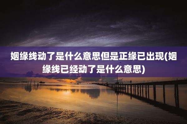 姻缘线动了是什么意思但是正缘已出现(姻缘线已经动了是什么意思)