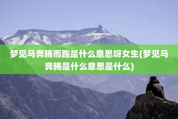 梦见马奔腾而跑是什么意思呀女生(梦见马奔腾是什么意思是什么)