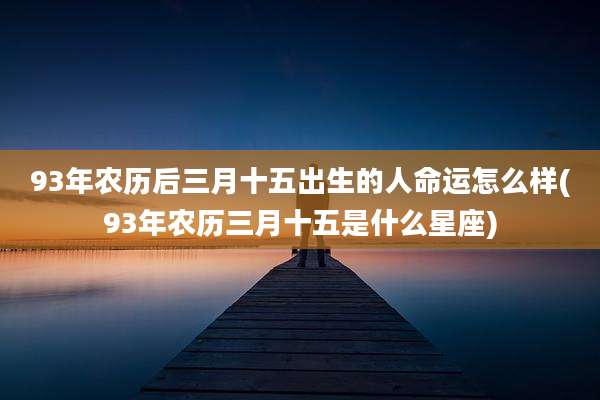 93年农历后三月十五出生的人命运怎么样(93年农历三月十五是什么星座)