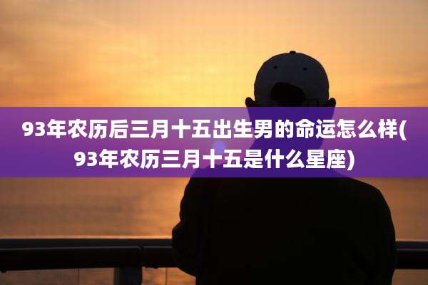 93年农历后三月十五出生男的命运怎么样(93年农历三月十五是什么星座)