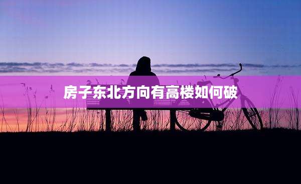 房子东北方向有高楼如何破