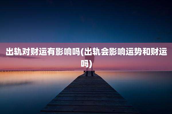 出轨对财运有影响吗(出轨会影响运势和财运吗)