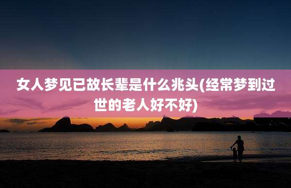 女人梦见已故长辈是什么兆头(经常梦到过世的老人好不好)