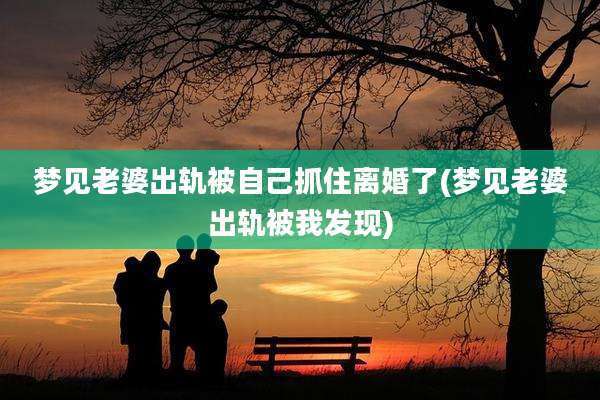 梦见老婆出轨被自己抓住离婚了(梦见老婆出轨被我发现)