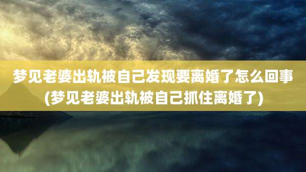 梦见老婆出轨被自己发现要离婚了怎么回事(梦见老婆出轨被自己抓住离婚了)