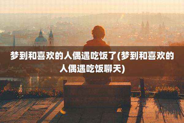 梦到和喜欢的人偶遇吃饭了(梦到和喜欢的人偶遇吃饭聊天)