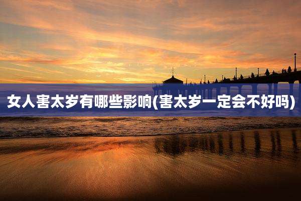 女人害太岁有哪些影响(害太岁一定会不好吗)