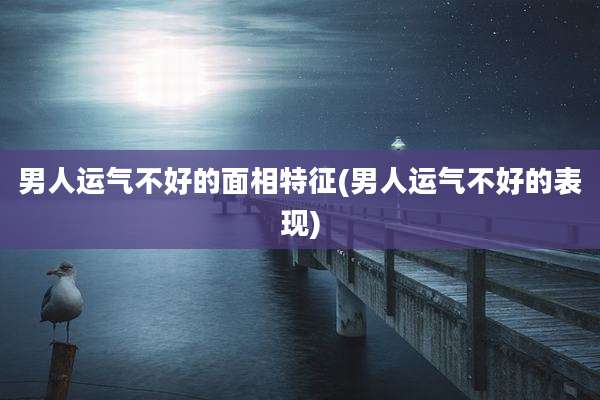 男人运气不好的面相特征(男人运气不好的表现)