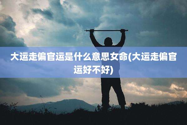 大运走偏官运是什么意思女命(大运走偏官运好不好)